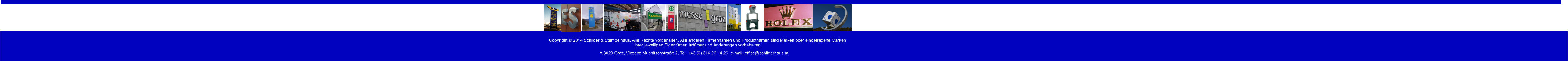 Copyright © 2014 Schilder & Stempelhaus. Alle Rechte vorbehalten. Alle anderen Firmennamen und Produktnamen sind Marken oder eingetragene Marken  ihrer jeweiligen Eigentümer. Irrtümer und Änderungen vorbehalten. A 8020 Graz, Vinzenz Muchitschstraße 2, Tel. +43 (0) 316 26 14 26  e-mail: office@schilderhaus.at